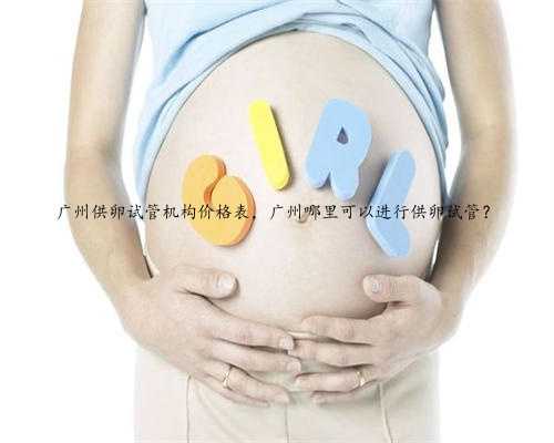 广州供卵试管机构价格表，广州哪里可以进行供卵试管？