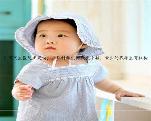 广州代生医院正规吗，广州科学供卵代生小孩：专业的代孕生育机构