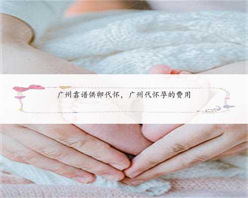 广州靠谱供卵代怀，广州代怀孕的费用
