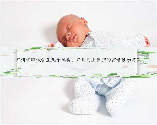 广州供卵试管生儿子机构，广州网上供卵的靠谱性如何？