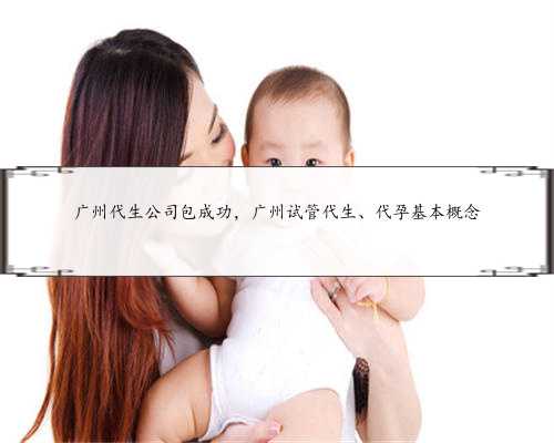 广州代生公司包成功，广州试管代生、代孕基本概念