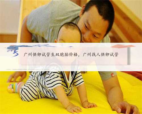 广州供卵试管生双胞胎价格，广州找人供卵试管