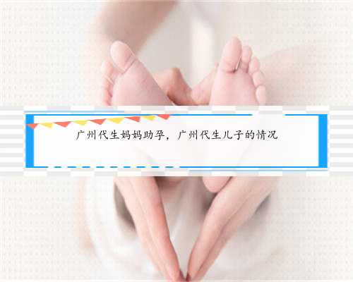 广州代生妈妈助孕，广州代生儿子的情况