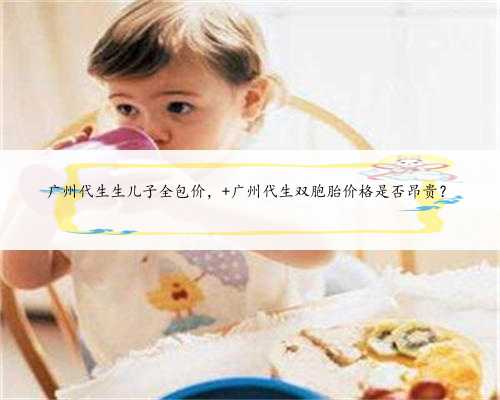 广州代生生儿子全包价， 广州代生双胞胎价格是否昂贵？