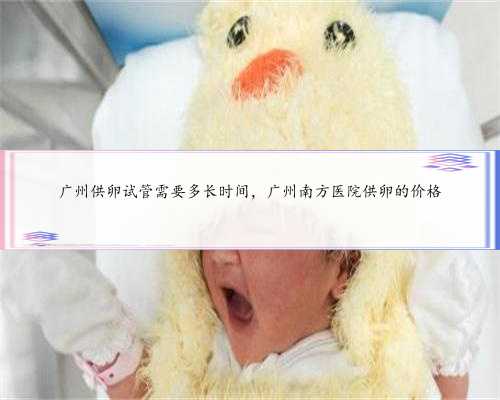 广州供卵试管需要多长时间，广州南方医院供卵的价格