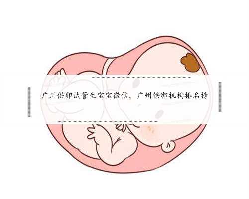 <b>广州供卵试管生宝宝微信，广州供卵机构排名榜</b>